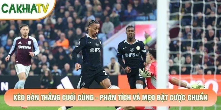 Kèo Bàn Thắng Cuối Cùng - Phân Tích Và Mẹo Đặt Cược Chuẩn