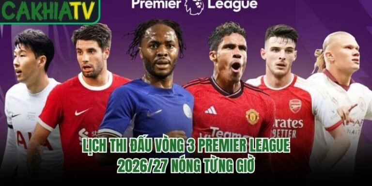 Lịch Thi Đấu Vòng 3 Premier League 2026/27 Nóng Từng Giờ