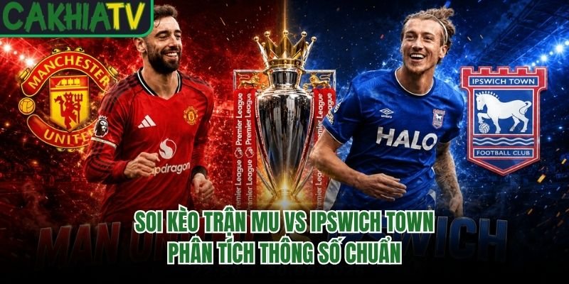 Soi Kèo Trận MU Vs Ipswich Town – Phân Tích Thông Số Chuẩn