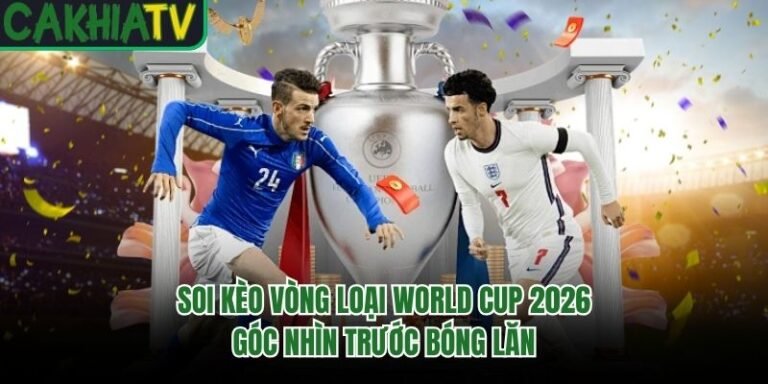 Soi Kèo Vòng Loại World Cup 2026 Góc Nhìn Trước Bóng Lăn