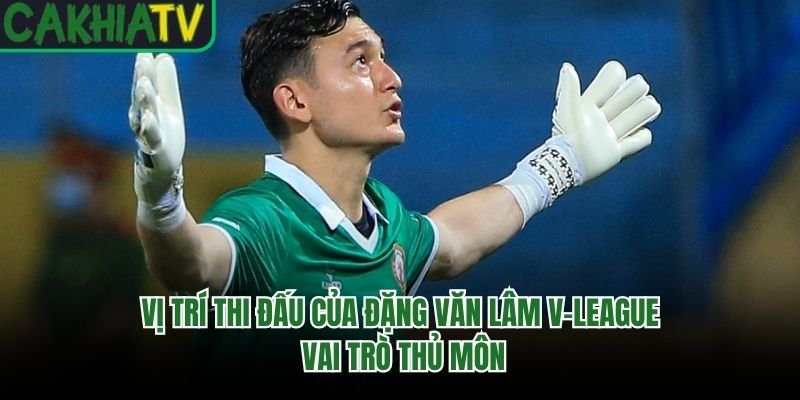 Vị Trí Thi Đấu Của Đặng Văn Lâm V-League – Vai Trò Thủ Môn